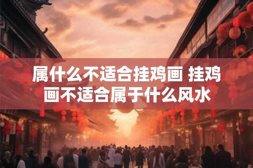 属什么不适合挂鸡画 挂鸡画不适合属于什么风水