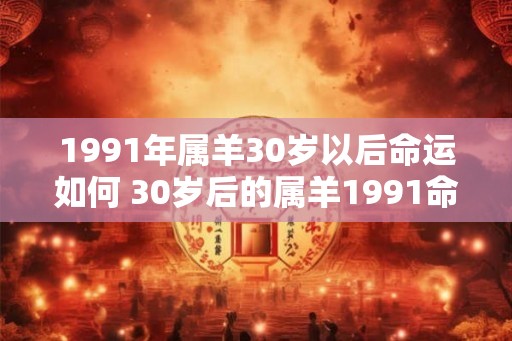 1991年属羊30岁以后命运如何 30岁后的属羊1991命运如何