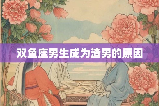 双鱼座男生成为渣男的原因