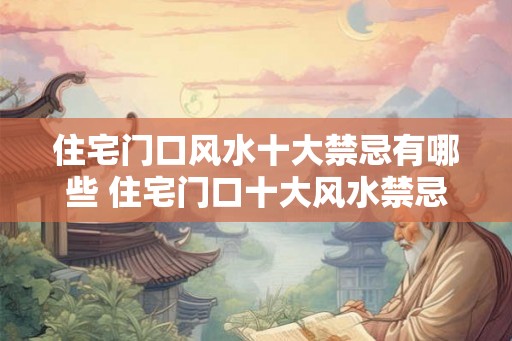 住宅门口风水十大禁忌有哪些 住宅门口十大风水禁忌