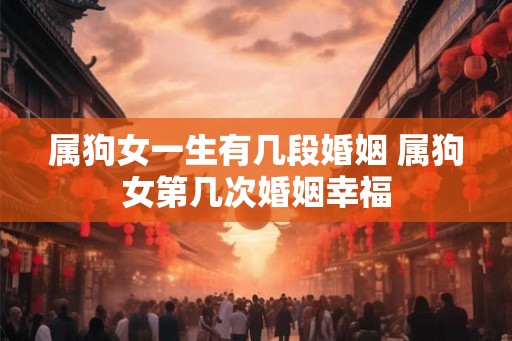 属狗女一生有几段婚姻 属狗女第几次婚姻幸福