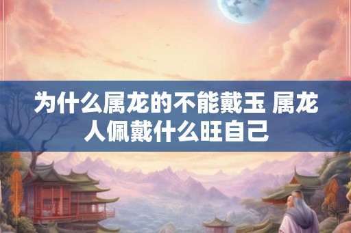 为什么属龙的不能戴玉 属龙人佩戴什么旺自己