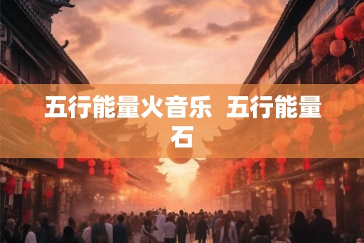 五行能量火音乐  五行能量石
