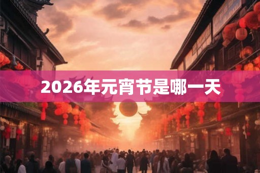 2026年元宵节是哪一天 2026年元宵节是哪一天