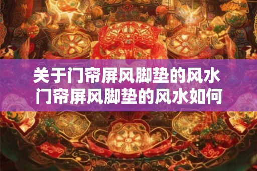 关于门帘屏风脚垫的风水 门帘屏风脚垫的风水如何