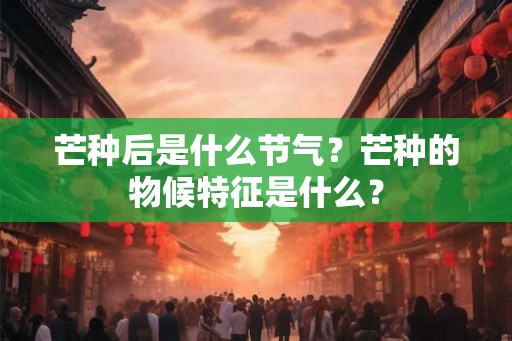 芒种后是什么节气？芒种的物候特征是什么？