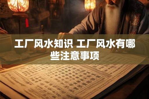 工厂风水知识 工厂风水有哪些注意事项