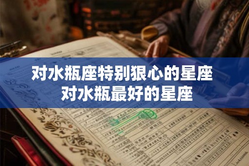 对水瓶座特别狠心的星座  对水瓶最好的星座