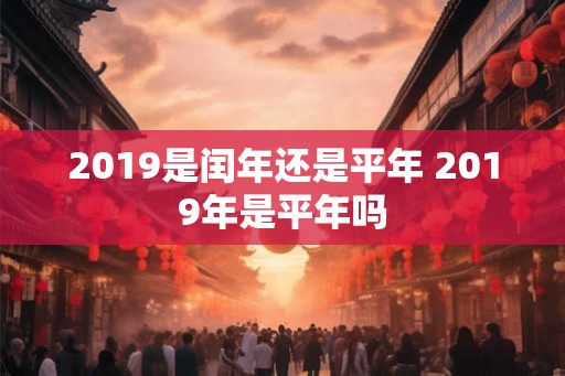 2019是闰年还是平年 2019年是平年吗 2019是闰年还是平年 2019年是平年吗