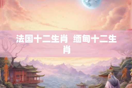 法国十二生肖  缅甸十二生肖