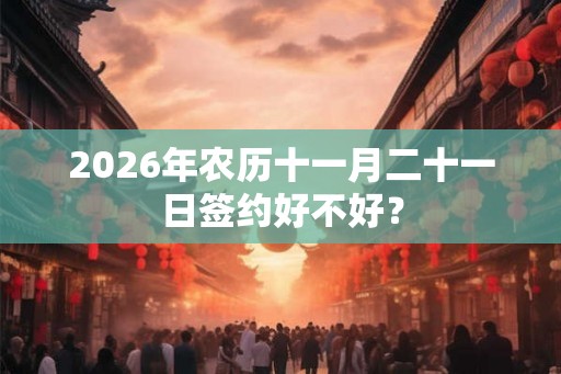 2026年农历十一月二十一日签约好不好？