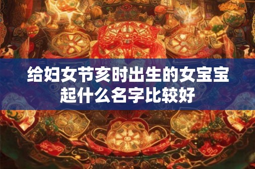 给妇女节亥时出生的女宝宝起什么名字比较好
