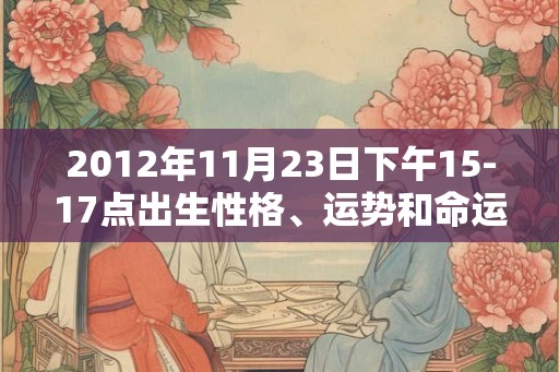 2012年11月23日下午15-17点出生性格、运势和命运