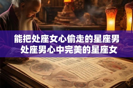 能把处座女心偷走的星座男  处座男心中完美的星座女