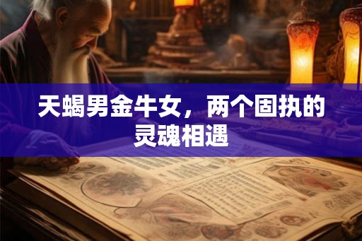 天蝎男金牛女,两个固执的灵魂相遇 天蝎男金牛女,两个固执的灵魂相遇