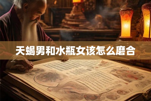 天蝎男和水瓶女该怎么磨合 天蝎男和水瓶女该怎么磨合
