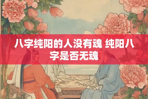 八字纯阳的人没有魂 纯阳八字是否无魂
