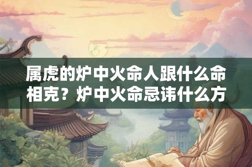 属虎的炉中火命人跟什么命相克?炉中火命忌讳什么方位? 属虎的炉中火命人跟什么命相克?炉中火命忌讳什么方位?