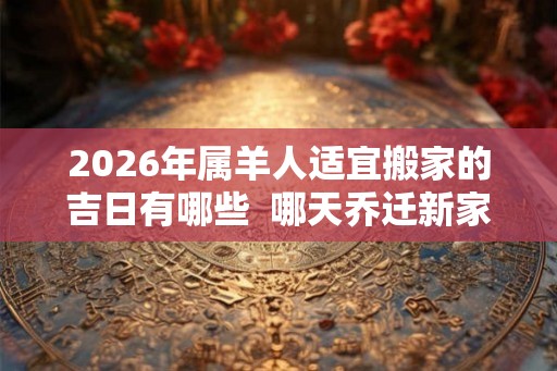 2026年属羊人适宜搬家的吉日有哪些  哪天乔迁新家最吉利