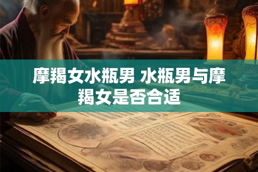 摩羯女水瓶男 水瓶男与摩羯女是否合适