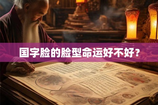 国字脸的脸型命运好不好？