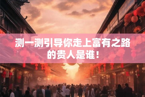 测一测引导你走上富有之路的贵人是谁！