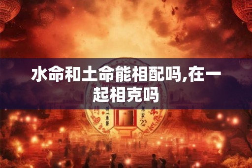 水命和土命能相配吗,在一起相克吗