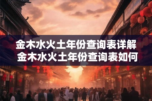 金木水火土年份查询表详解 金木水火土年份查询表如何使用