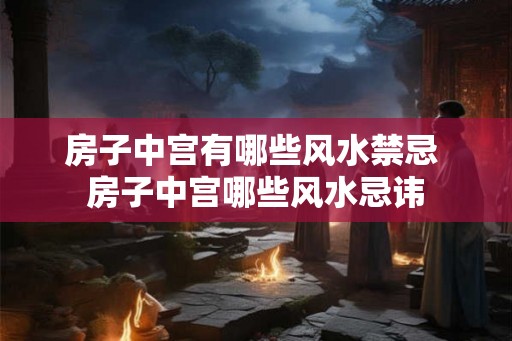 房子中宫有哪些风水禁忌 房子中宫哪些风水忌讳