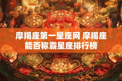 摩羯座第一星座网 摩羯座能否称霸星座排行榜