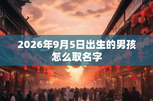2026年9月5日出生的男孩怎么取名字