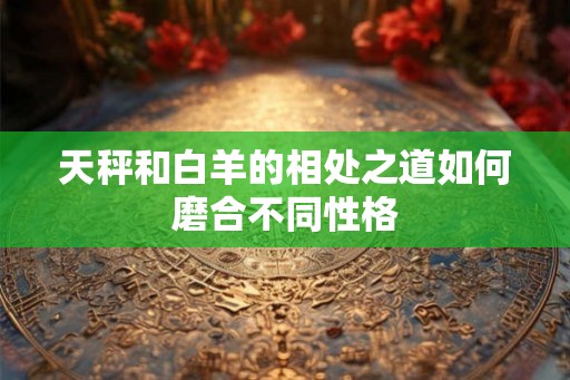 天秤和白羊的相处之道如何磨合不同性格