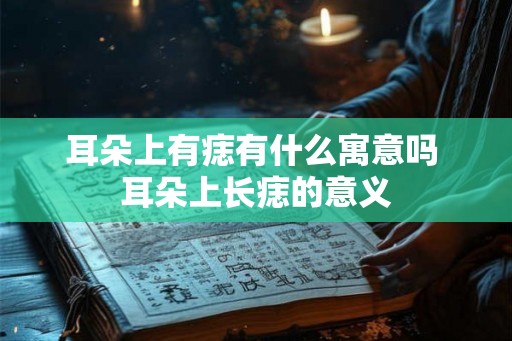 耳朵上有痣有什么寓意吗 耳朵上长痣的意义