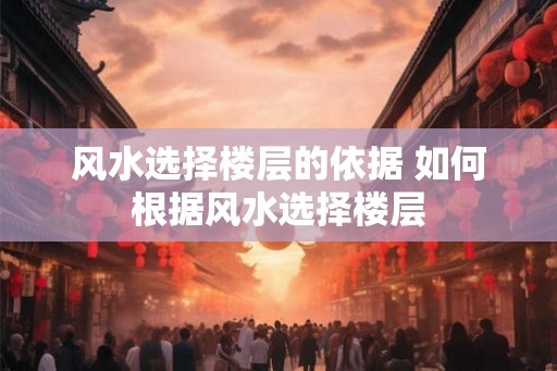风水选择楼层的依据 如何根据风水选择楼层