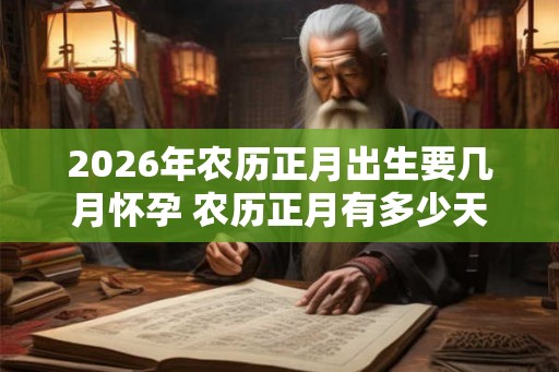 2026年农历正月出生要几月怀孕 农历正月有多少天