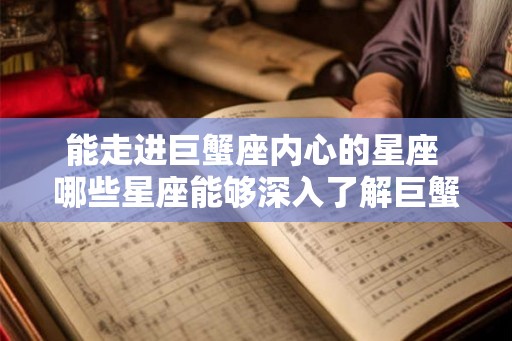 能走进巨蟹座内心的星座 哪些星座能够深入了解巨蟹座内心