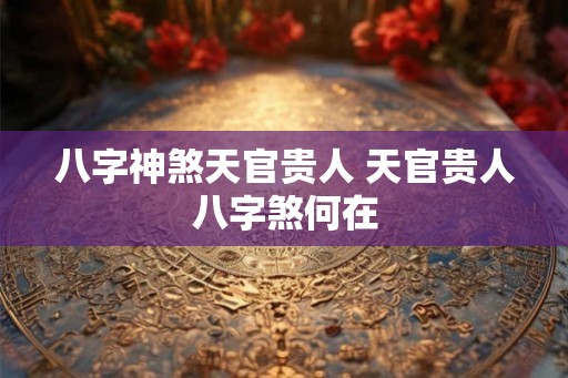 八字神煞天官贵人 天官贵人八字煞何在