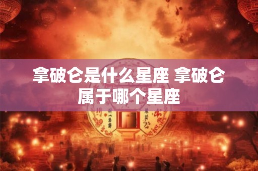 拿破仑是什么星座 拿破仑属于哪个星座