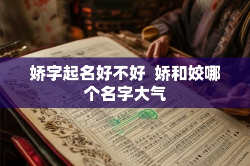 娇字起名好不好  娇和姣哪个名字大气