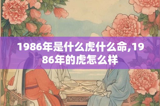 1986年是什么虎什么命,1986年的虎怎么样