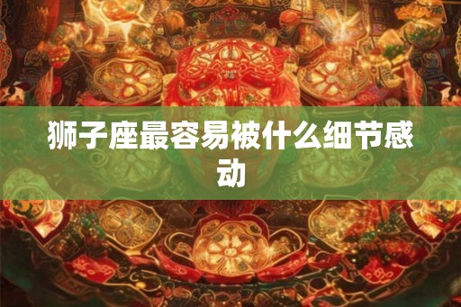 狮子座最容易被什么细节感动