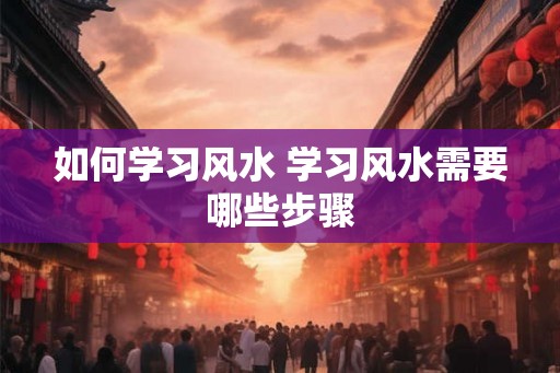 如何学习风水 学习风水需要哪些步骤