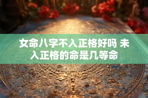 女命八字不入正格好吗 未入正格的命是几等命