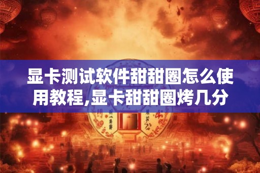 显卡测试软件甜甜圈怎么使用教程,显卡甜甜圈烤几分钟