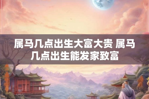 属马几点出生大富大贵 属马几点出生能发家致富