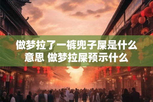 做梦拉了一裤兜子屎是什么意思 做梦拉屎预示什么 做梦拉了一裤兜子屎是什么意思 做梦拉屎预示什么