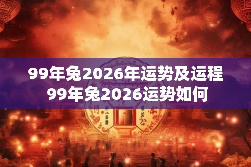 99年兔2026年运势及运程 99年兔2026运势如何