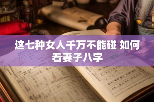 这七种女人千万不能碰 如何看妻子八字