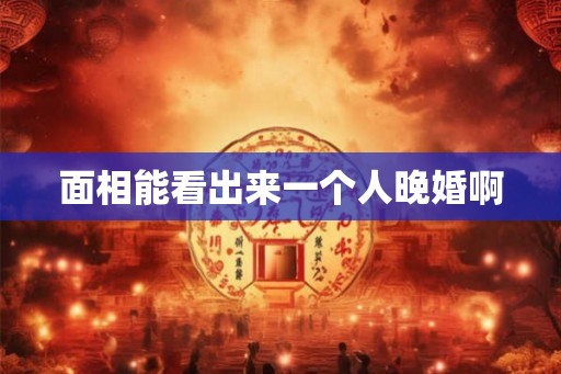 面相能看出来一个人晚婚啊