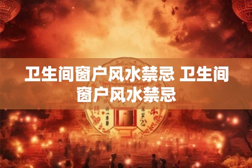卫生间窗户风水禁忌 卫生间窗户风水禁忌